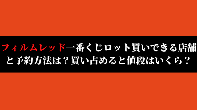 フィルムレッド一番くじロット買いできる店舗と予約方法は 買い占めると値段はいくら いしをブログ