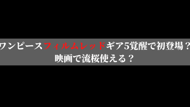 ワンピースフィルムレッドギア5覚醒し初登場？映画で流桜使える？