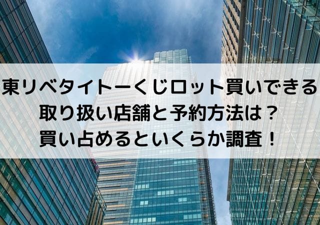 東リベタイトーくじロット買いできる取り扱い店舗と予約方法は？買い占めるといくらか調査！