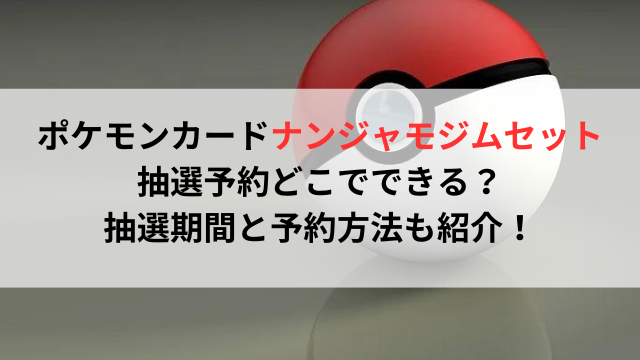 ポケモンカードナンジャモジムセット抽選予約どこでできる？抽選期間と予約方法も紹介！