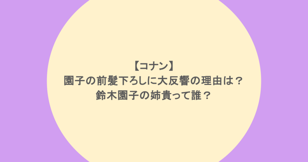 【コナン】園子の前髪下ろしに大反響の理由は？鈴木園子の姉貴って誰？