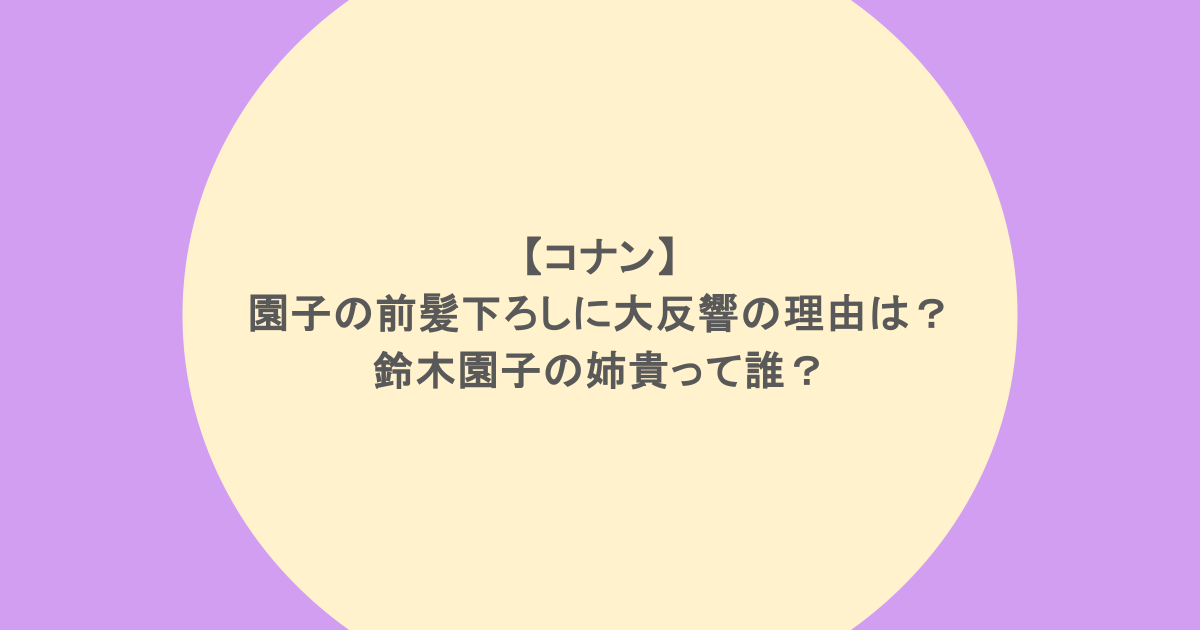【コナン】園子の前髪下ろしに大反響の理由は？鈴木園子の姉貴って誰？