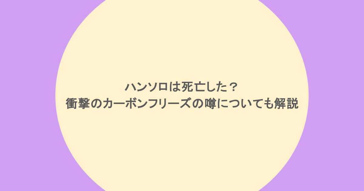 ハンソロは死亡した?衝撃のカーボンフリーズの噂についても解説