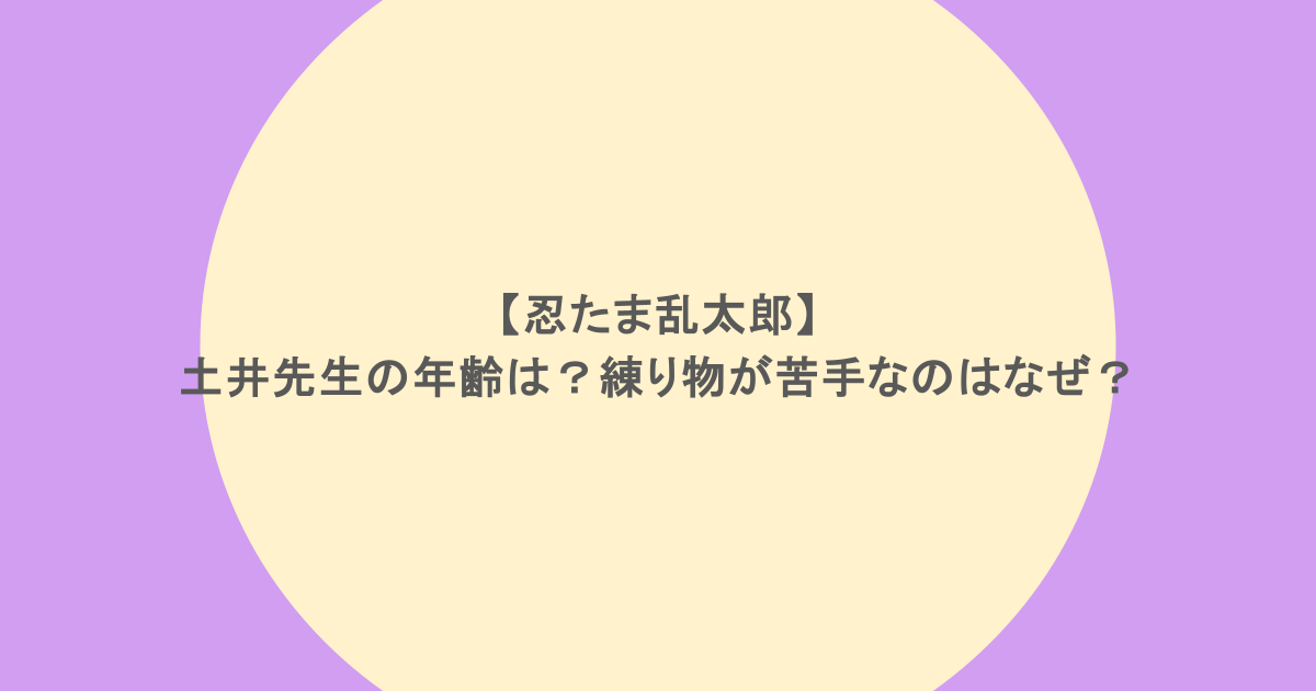 忍たま乱太郎】土井先生の年齢は？練り物が苦手なのはなぜ？