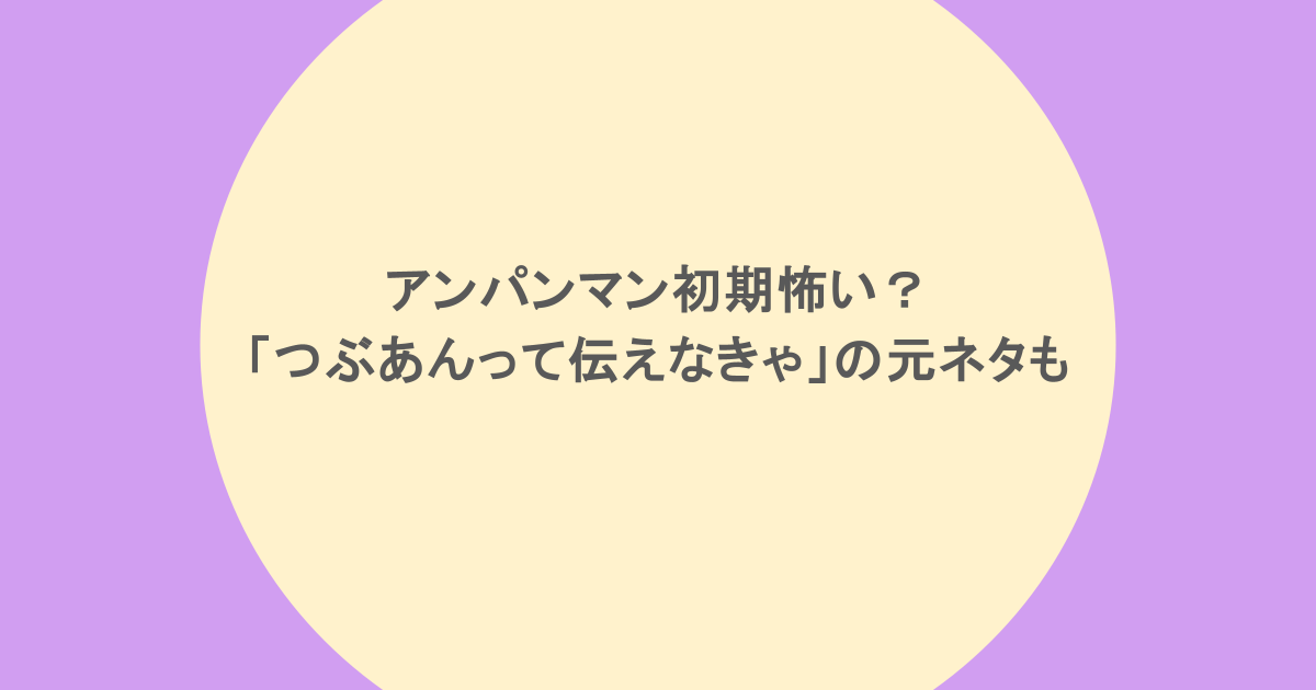 アンパンマン初期怖い？「つぶあんって伝えなきゃ」の元ネタも