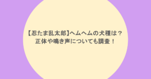 【忍たま乱太郎】ヘムヘムの犬種は？正体や鳴き声についても調査！