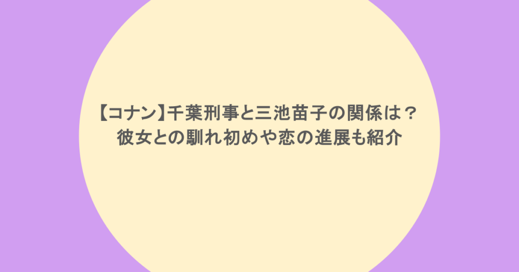 【コナン】千葉刑事と三池苗子の関係は?彼女との馴れ初めや恋の進展も紹介