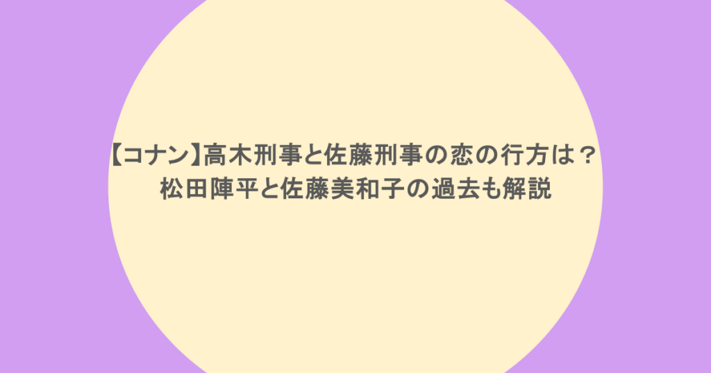 【コナン】高木刑事と佐藤刑事の恋の行方は？松田陣平と佐藤美和子の過去も解説