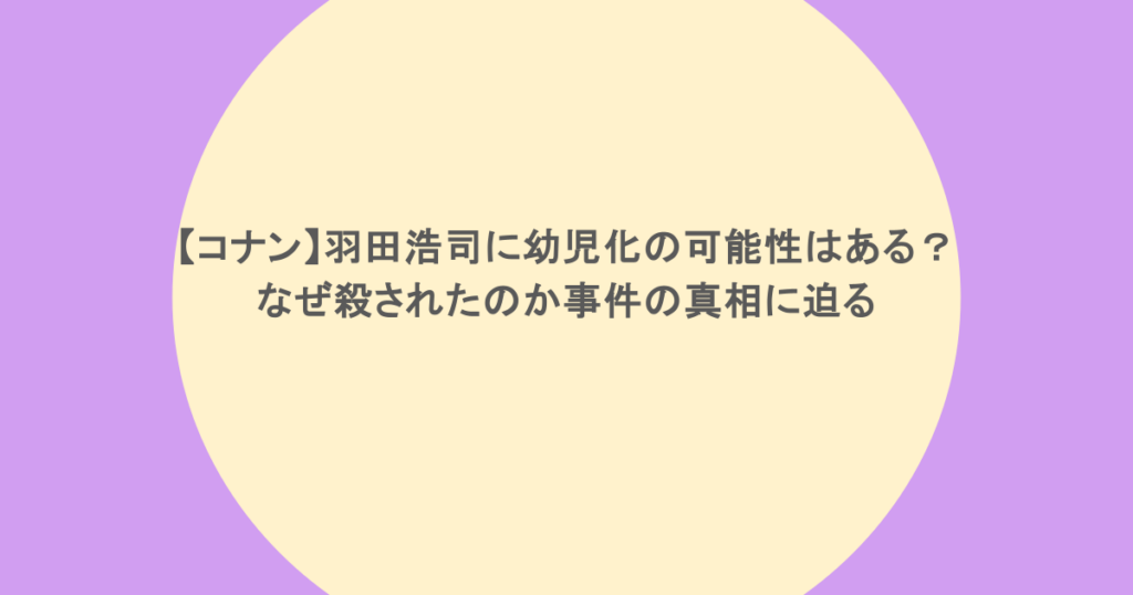 【コナン】羽田浩司に幼児化の可能性はある？なぜ殺されたのか事件の真相に迫る
