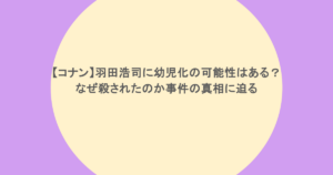【コナン】羽田浩司に幼児化の可能性はある？なぜ殺されたのか事件の真相に迫る