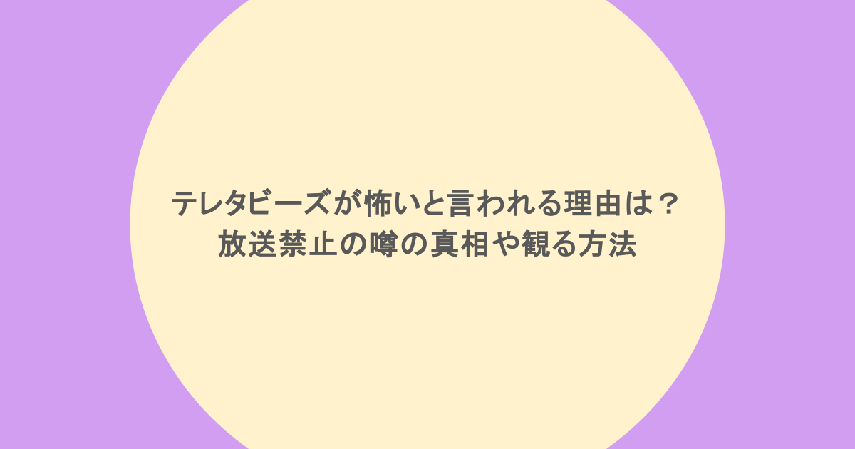 テレタビーズが怖いと言われる理由は？放送禁止の噂の真相や観る方法