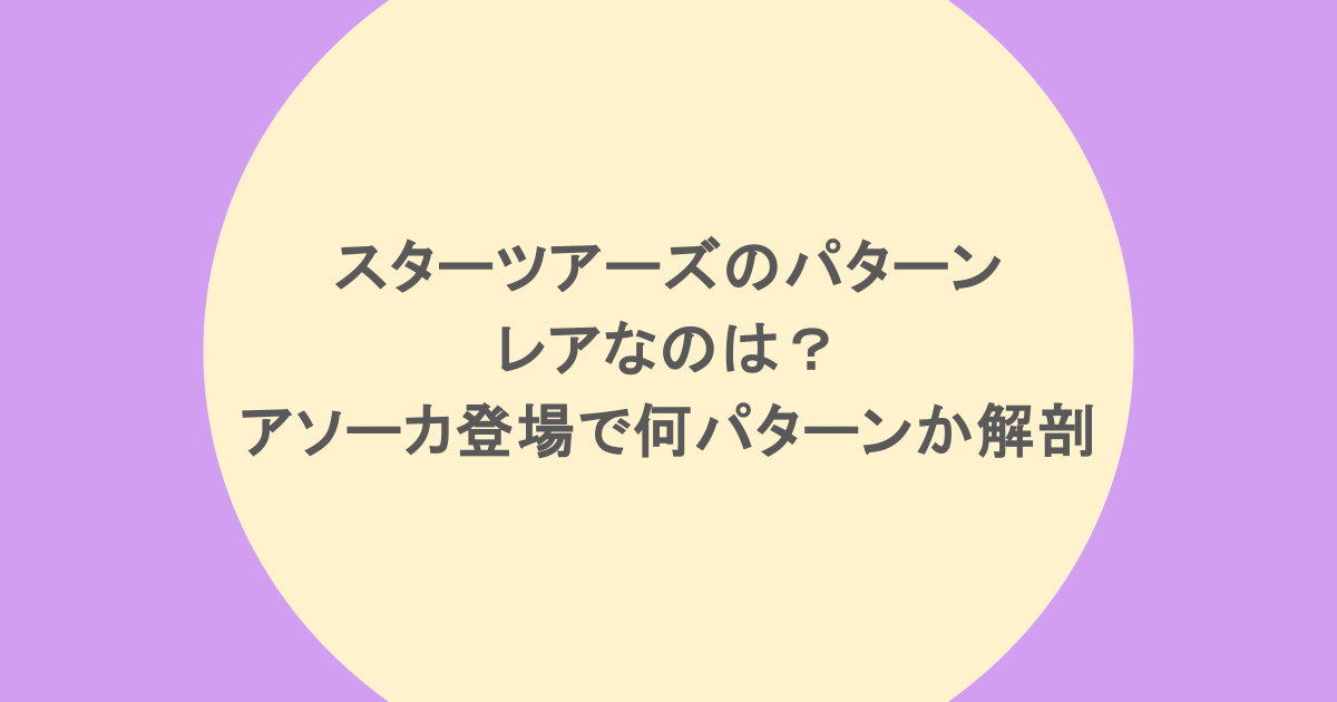 スターツアーズのパターンでレアなのは?アソーカ登場で何パターンか解剖